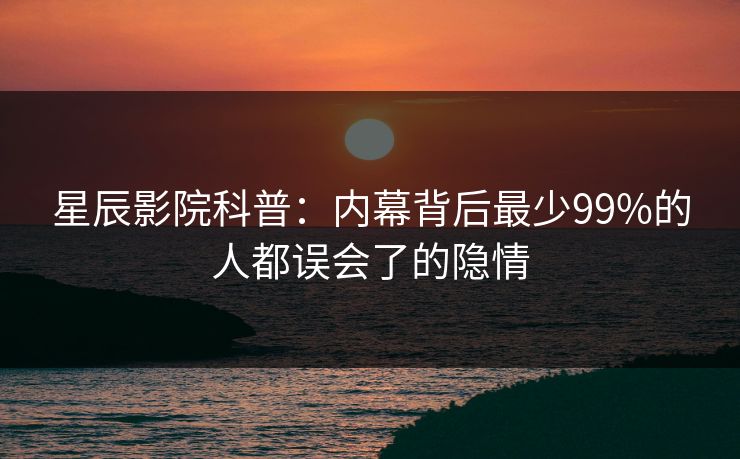 星辰影院科普：内幕背后最少99%的人都误会了的隐情