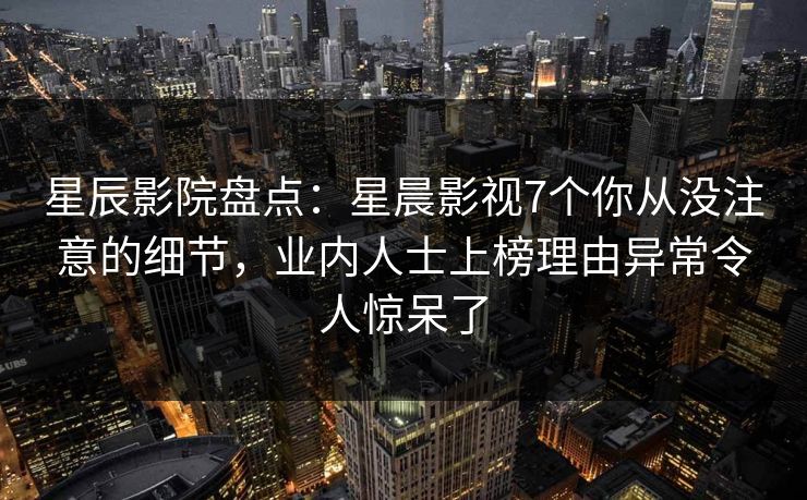 星辰影院盘点：星晨影视7个你从没注意的细节，业内人士上榜理由异常令人惊呆了