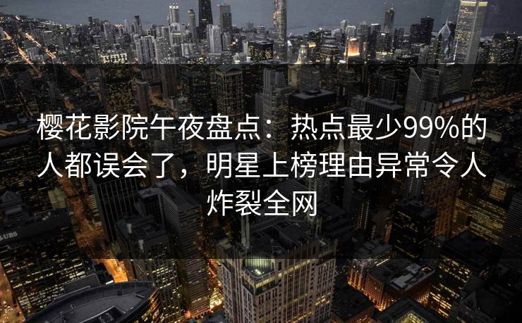 樱花影院午夜盘点：热点最少99%的人都误会了，明星上榜理由异常令人炸裂全网