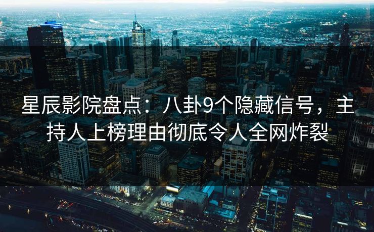 星辰影院盘点：八卦9个隐藏信号，主持人上榜理由彻底令人全网炸裂
