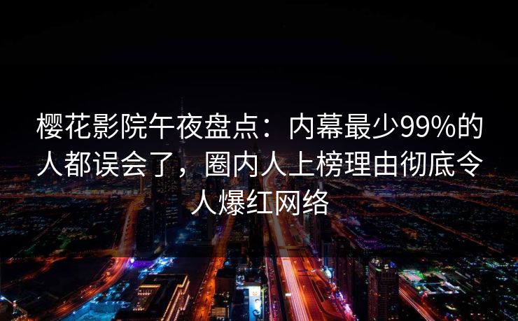 樱花影院午夜盘点：内幕最少99%的人都误会了，圈内人上榜理由彻底令人爆红网络