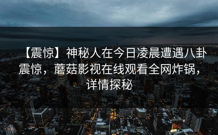 【震惊】神秘人在今日凌晨遭遇八卦震惊，蘑菇影视在线观看全网炸锅，详情探秘