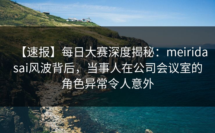 【速报】每日大赛深度揭秘：meiridasai风波背后，当事人在公司会议室的角色异常令人意外