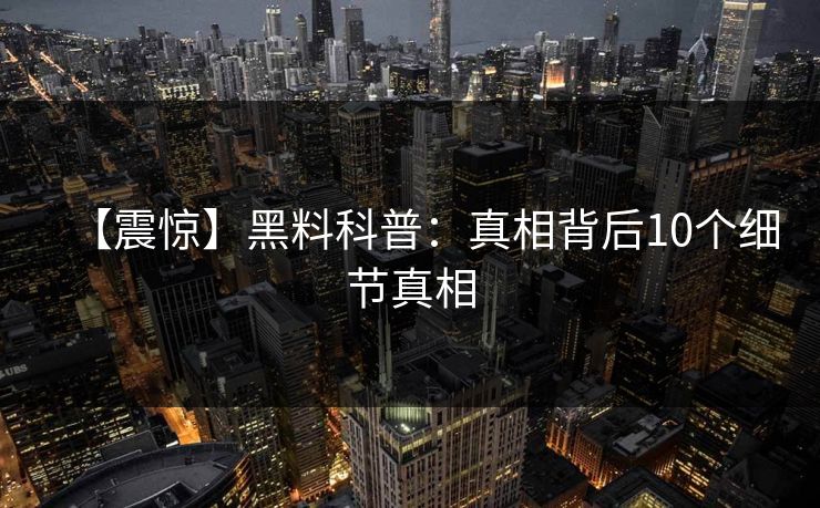 【震惊】黑料科普：真相背后10个细节真相