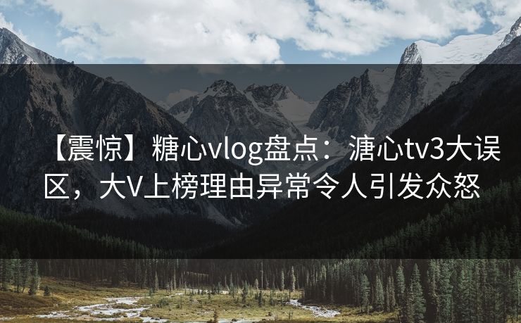 【震惊】糖心vlog盘点：溏心tv3大误区，大V上榜理由异常令人引发众怒