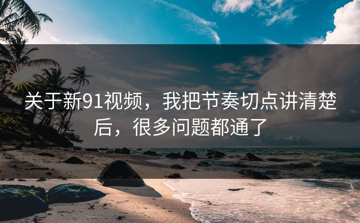 关于新91视频，我把节奏切点讲清楚后，很多问题都通了