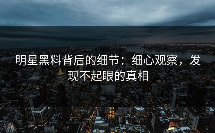 明星黑料背后的细节：细心观察，发现不起眼的真相