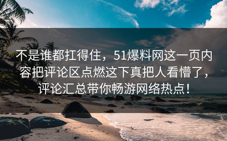 不是谁都扛得住，51爆料网这一页内容把评论区点燃这下真把人看懵了，评论汇总带你畅游网络热点！